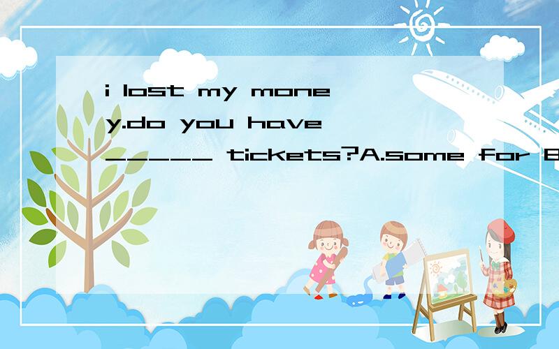 i lost my money.do you have _____ tickets?A.some for B.any for C.some to D.any to