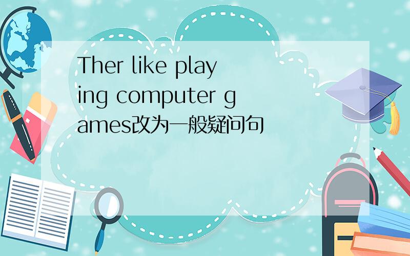 Ther like playing computer games改为一般疑问句