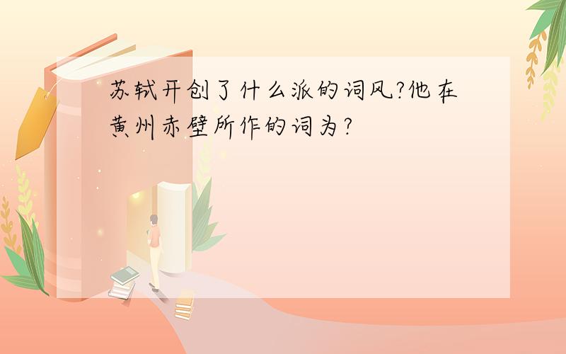 苏轼开创了什么派的词风?他在黄州赤壁所作的词为?