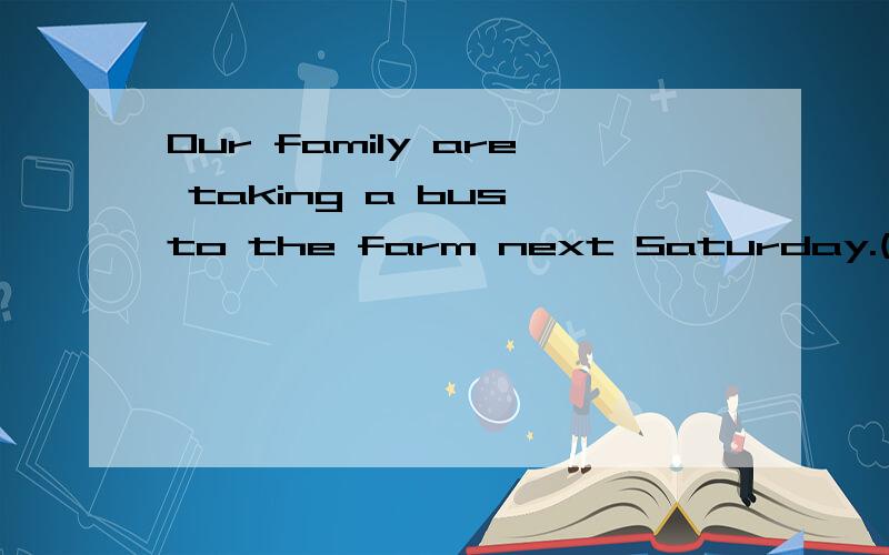 Our family are taking a bus to the farm next Saturday.(同义句)Our family ____ ____ ____ the farm ____ ____ next Saturday.