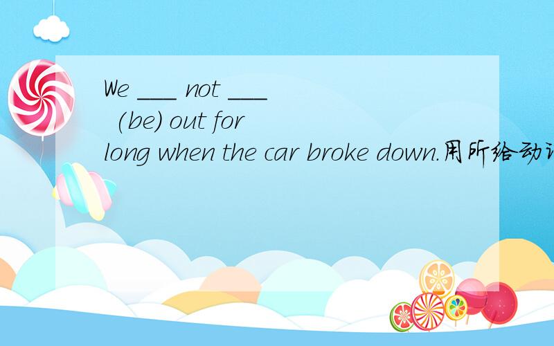 We ___ not ___ (be) out for long when the car broke down.用所给动词的适当形式填空