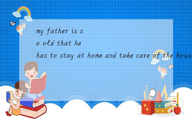 my father is so old that he has to stay at home and take care of the house它的汉语