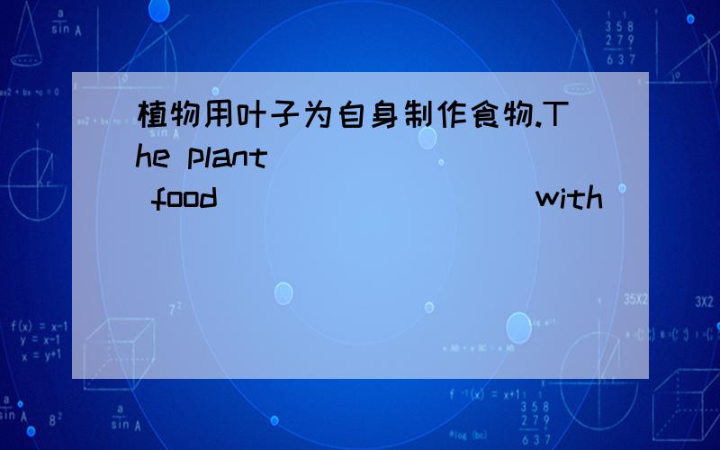 植物用叶子为自身制作食物.The plant _____ food ____ ____ with ____ leaves.