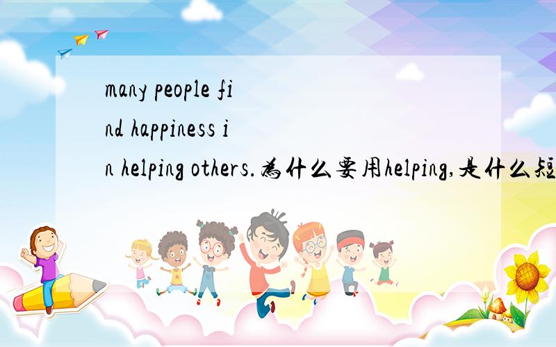 many people find happiness in helping others.为什么要用helping,是什么短语么?many people find happiness in helping others.为什么要用helping,是什么短语么?