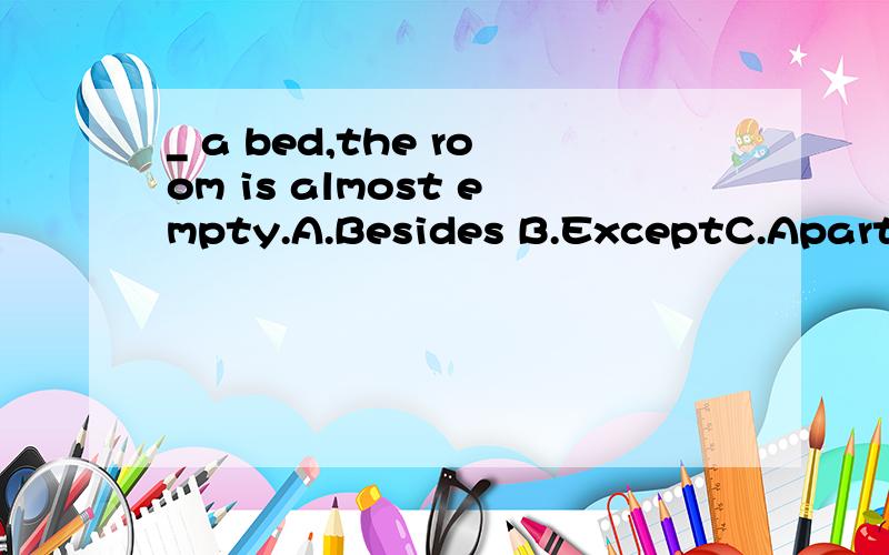 _ a bed,the room is almost empty.A.Besides B.ExceptC.Apart fromD.ButB.Except 为什么不对呢,