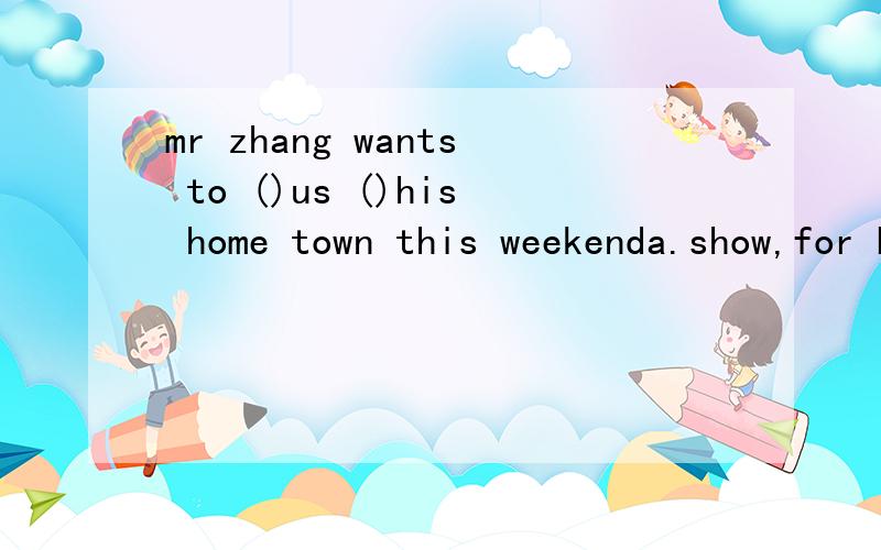 mr zhang wants to ()us ()his home town this weekenda.show,for b.visit,around c.visit,for d.show,around