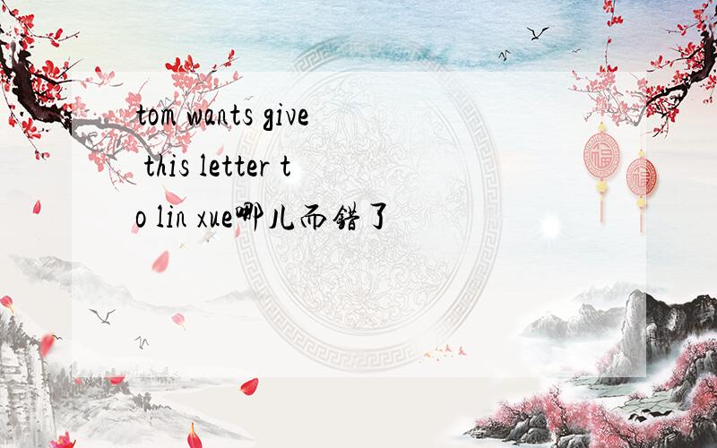 tom wants give this letter to lin xue哪儿而错了
