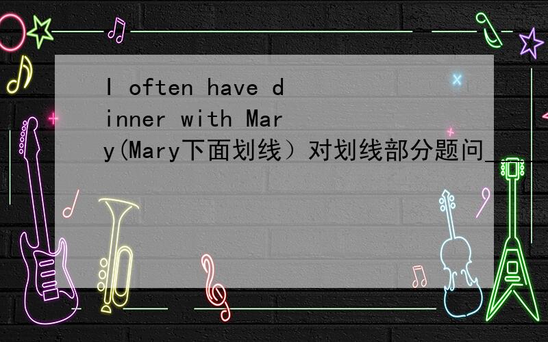 I often have dinner with Mary(Mary下面划线）对划线部分题问_____  _____ you often have lunch ____?横线上应该填什么?