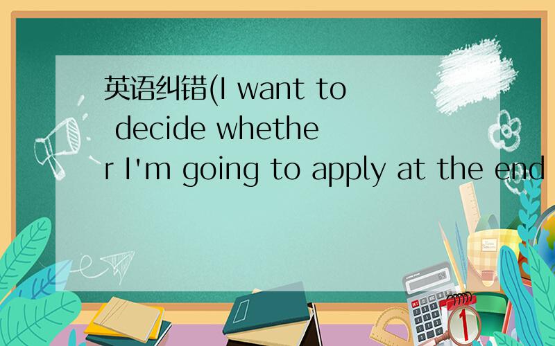 英语纠错(I want to decide whether I'm going to apply at the end of July.)我决定七月底再决定是否再申请