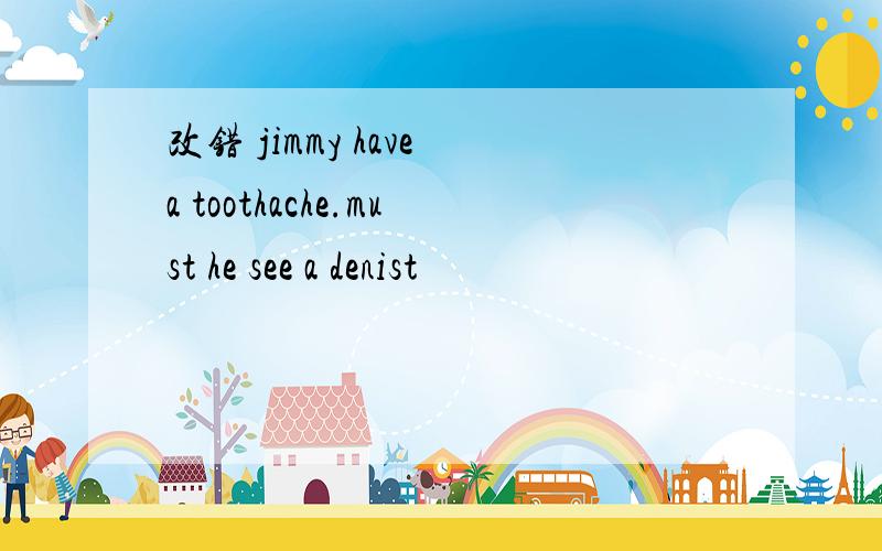 改错 jimmy have a toothache.must he see a denist