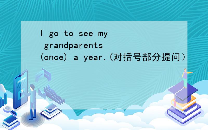 I go to see my grandparents (once) a year.(对括号部分提问）