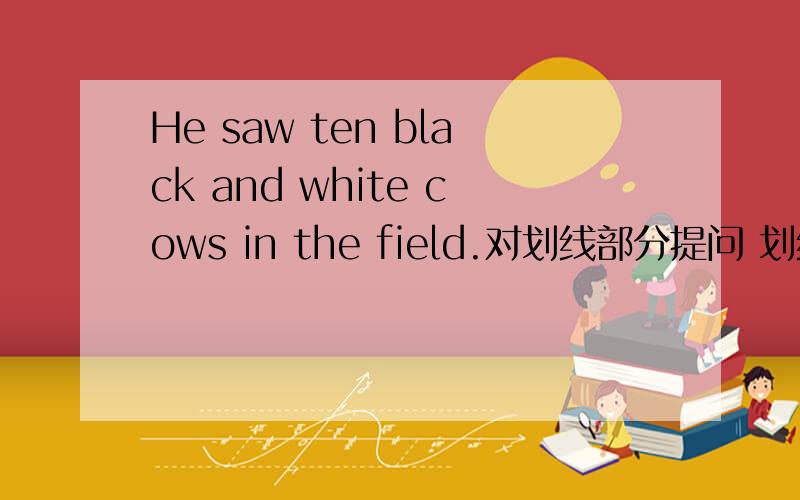 He saw ten black and white cows in the field.对划线部分提问 划线部分是ten
