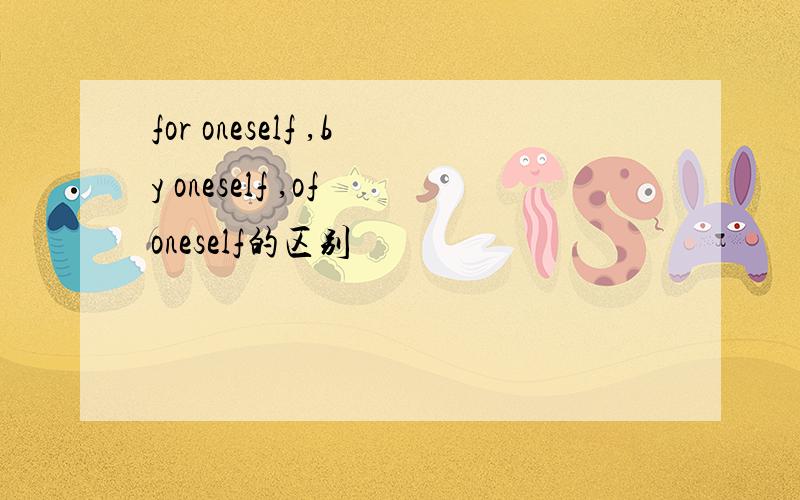 for oneself ,by oneself ,of oneself的区别
