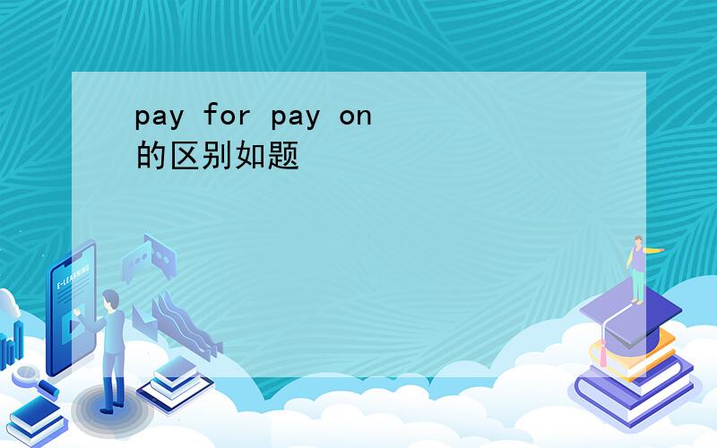 pay for pay on的区别如题