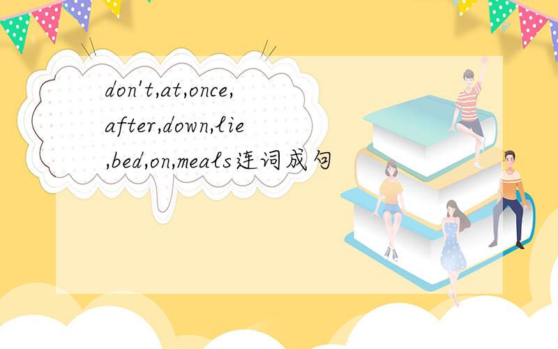don't,at,once,after,down,lie,bed,on,meals连词成句