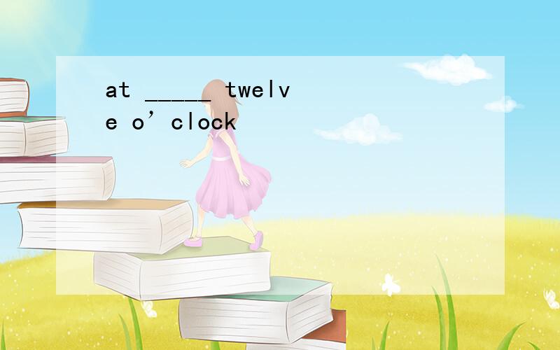 at _____ twelve o’clock
