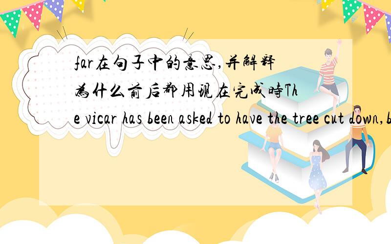 far在句子中的意思,并解释为什么前后都用现在完成时The vicar has been asked to have the tree cut down,but so far he has refused.