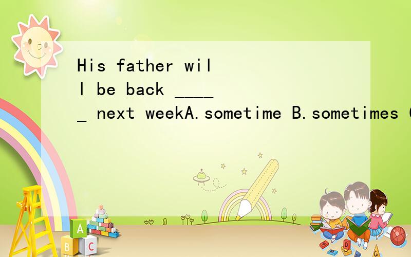 His father will be back _____ next weekA.sometime B.sometimes C.some time D.some times