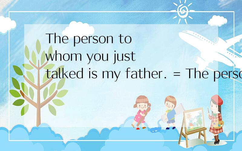 The person to whom you just talked is my father. = The person is my father. You just talked withthe person ,    改为简单句为什么一开始就用the 了 一开始不是用a吗?