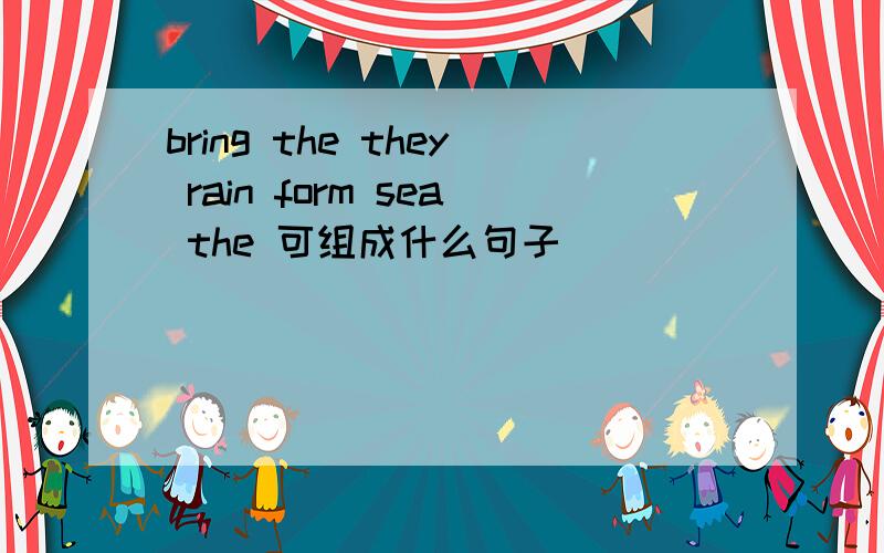 bring the they rain form sea the 可组成什么句子