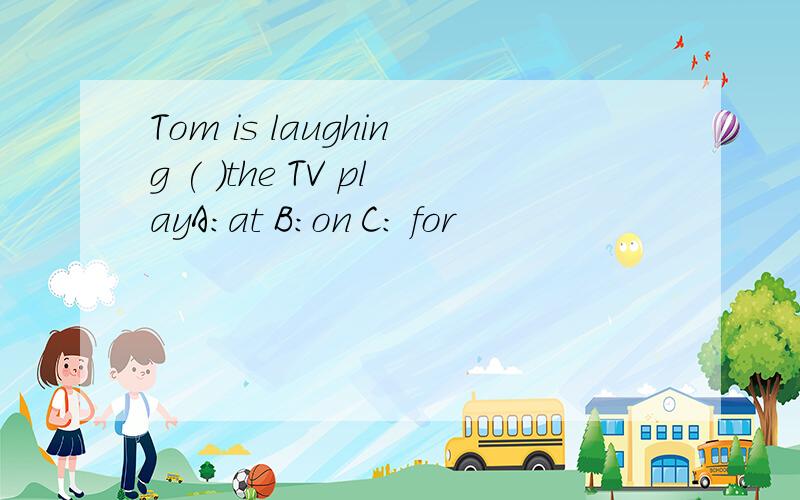Tom is laughing ( )the TV playA:at B:on C: for