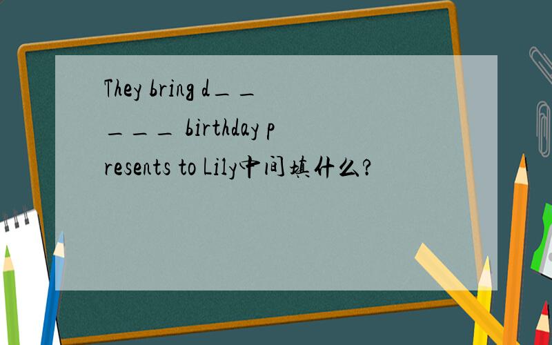They bring d_____ birthday presents to Lily中间填什么?