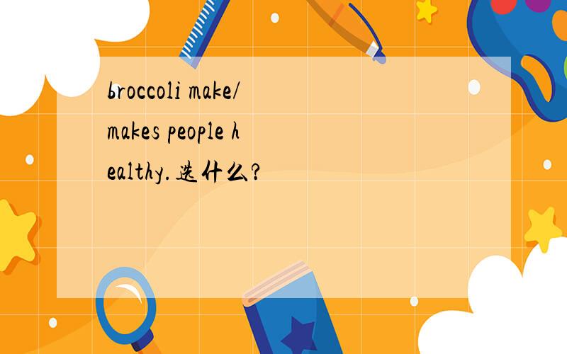 broccoli make/makes people healthy.选什么?