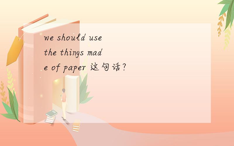 we should use the things made of paper 这句话?