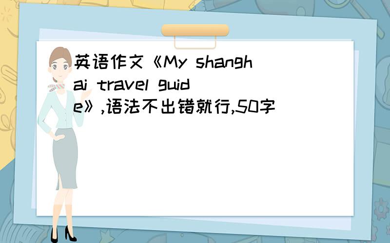 英语作文《My shanghai travel guide》,语法不出错就行,50字