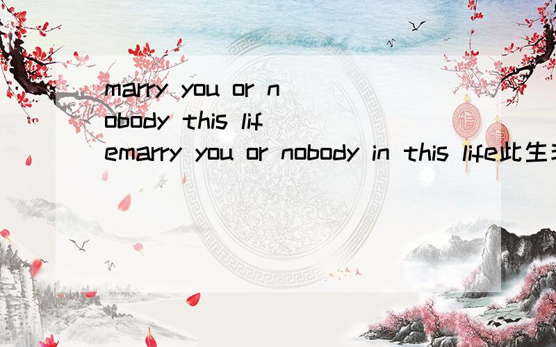 marry you or nobody this lifemarry you or nobody in this life此生非你不娶上面两个句子那个对?用in 还是不用in,为什么?谁能肯定的说自己是对的?好让我评答案
