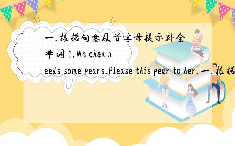 一.根据句意及首字母提示补全单词 1.Ms chen needs some pears.Please this pear to her.一.根据句意及首字母提示补全单词 1.Ms chen needs some pears.Please this pear to her.2.My uncle,s is my cousin.3.Five and four is .4.Alice