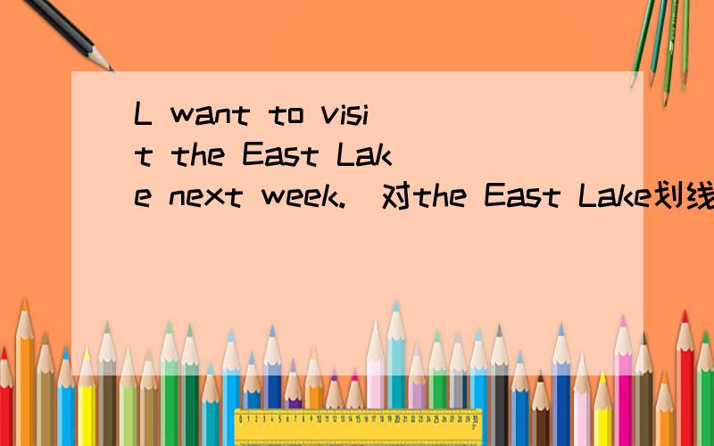 L want to visit the East Lake next week.(对the East Lake划线提问)_____ ______ _____ you want to visit?