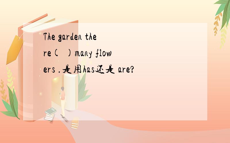 The garden there( )many flowers .是用has还是 are?