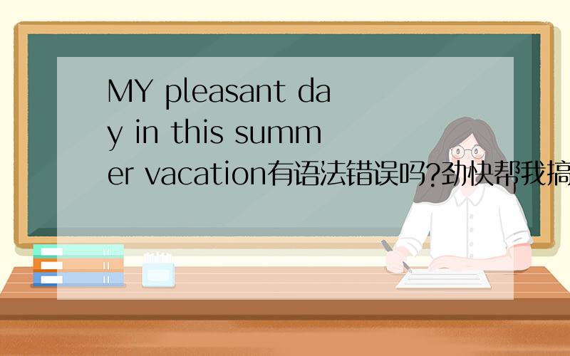MY pleasant day in this summer vacation有语法错误吗?劲快帮我搞定!