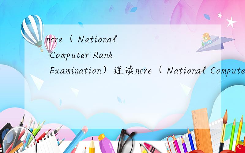 ncre（ National Computer Rank Examination）连读ncre（ National Computer Rank Examination）能不能直接读缩写形式,怎么读?