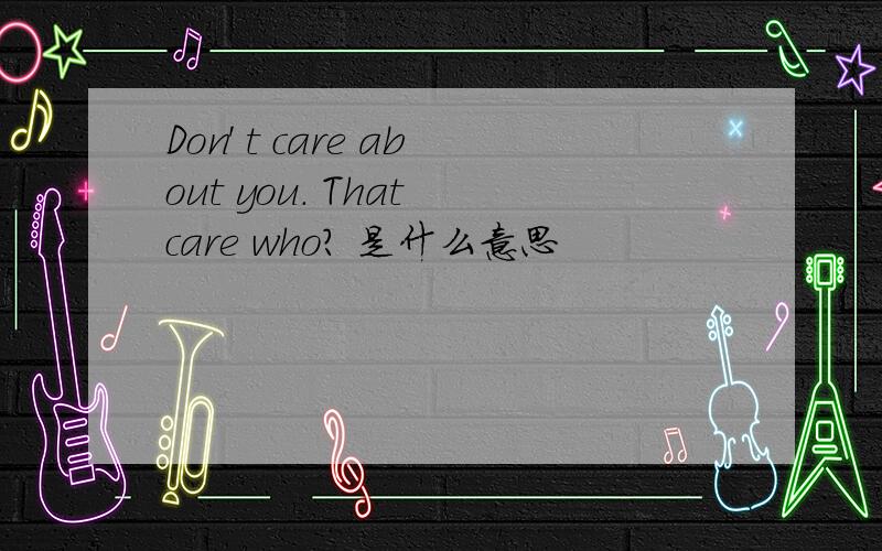 Don' t care about you. That care who? 是什么意思