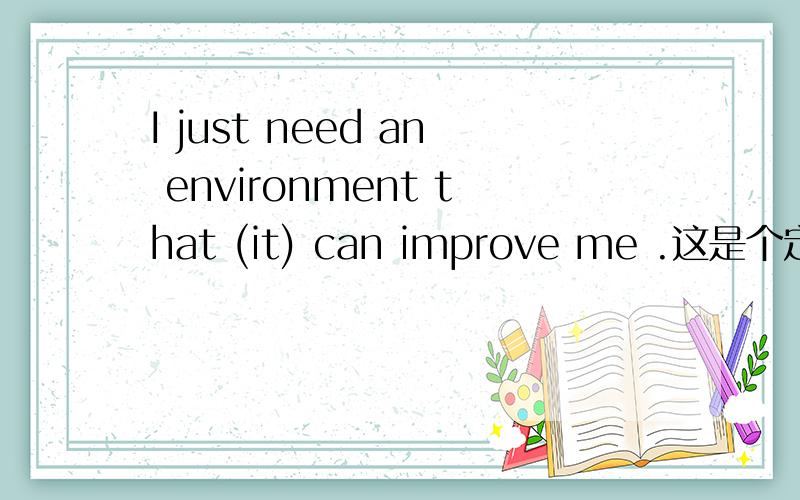 I just need an environment that (it) can improve me .这是个定语从句吗?it 可以省略吗?