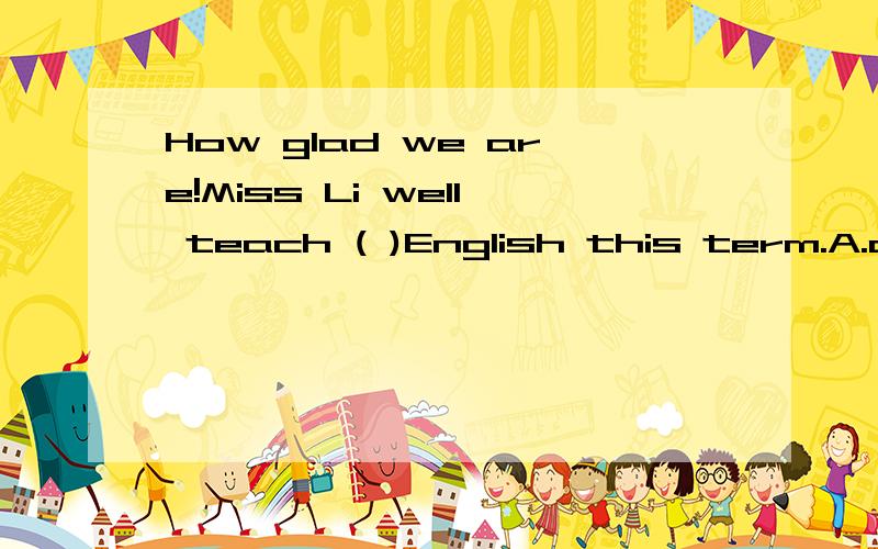 How glad we are!Miss Li well teach ( )English this term.A.our B.us C.we D.ours
