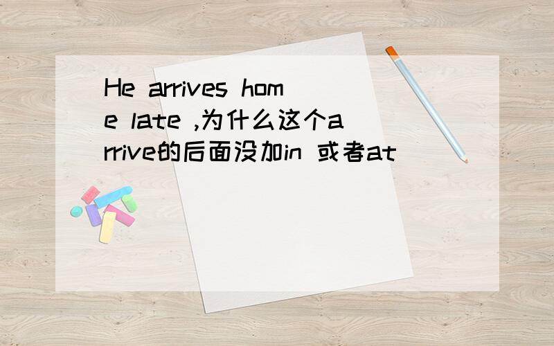 He arrives home late ,为什么这个arrive的后面没加in 或者at