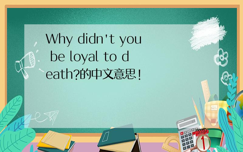 Why didn't you be loyal to death?的中文意思!