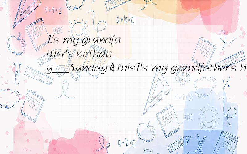 I's my grandfather's birthday___Sunday.A.thisI's my grandfather's birthday___Sunday.A.this B.on this C.on