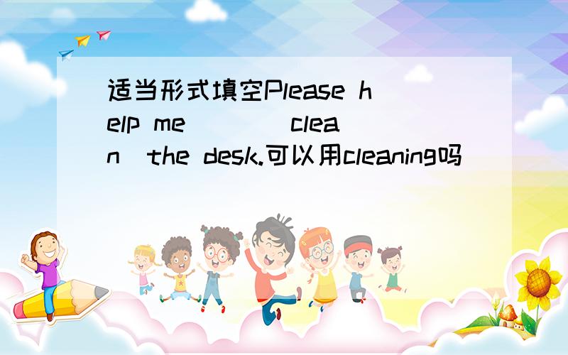适当形式填空Please help me___(clean)the desk.可以用cleaning吗