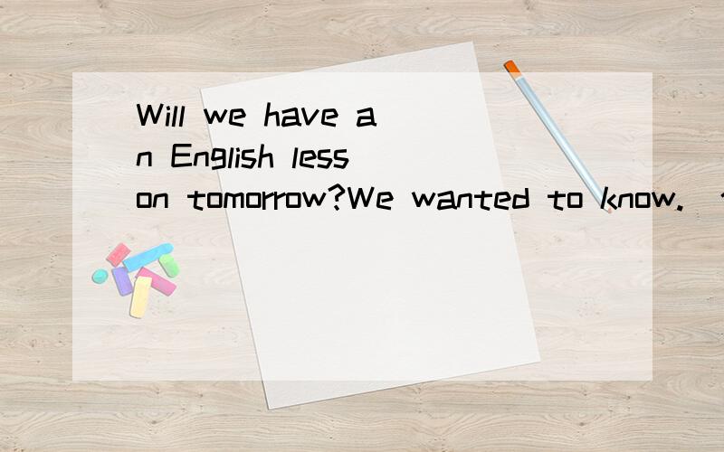 Will we have an English lesson tomorrow?We wanted to know.(合并为一句）We wanted to know if we（ ） have an English lesson the next day.
