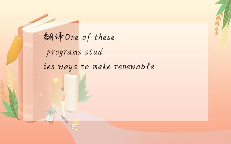 翻译One of these programs studies ways to make renewable