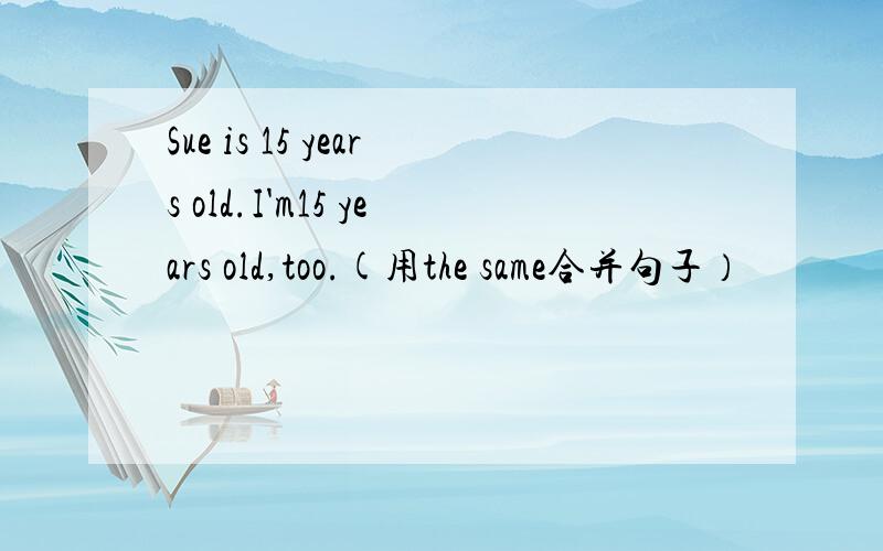 Sue is 15 years old.I'm15 years old,too.(用the same合并句子）