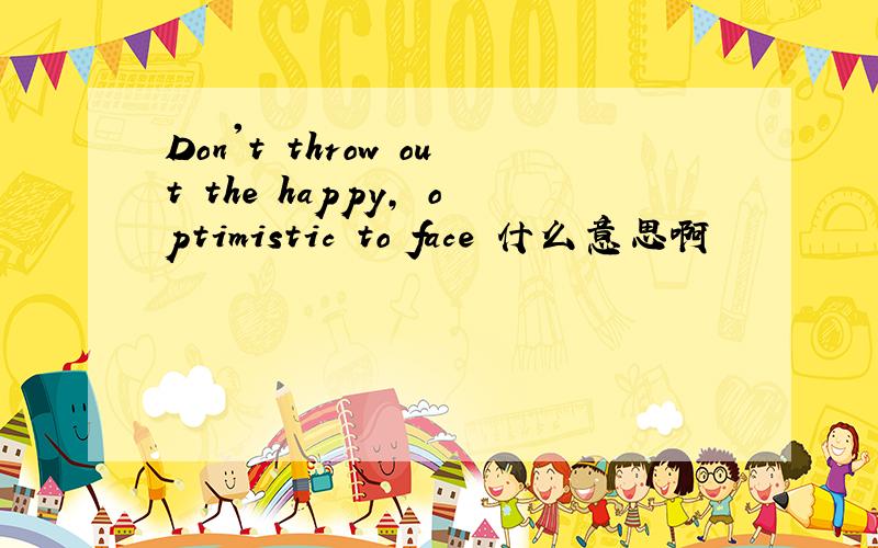 Don't throw out the happy, optimistic to face 什么意思啊