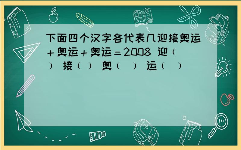 下面四个汉字各代表几迎接奥运＋奥运＋奥运＝2008 迎﹙﹚ 接﹙﹚ 奥﹙ ﹚ 运﹙ ﹚