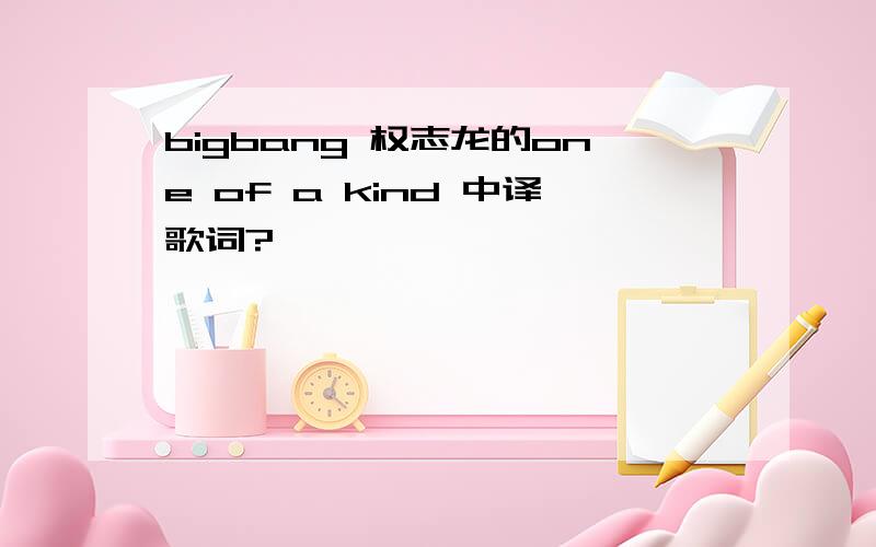 bigbang 权志龙的one of a kind 中译歌词?