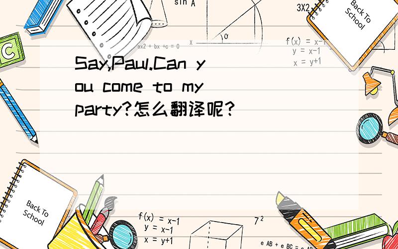 Say,Paul.Can you come to my party?怎么翻译呢?