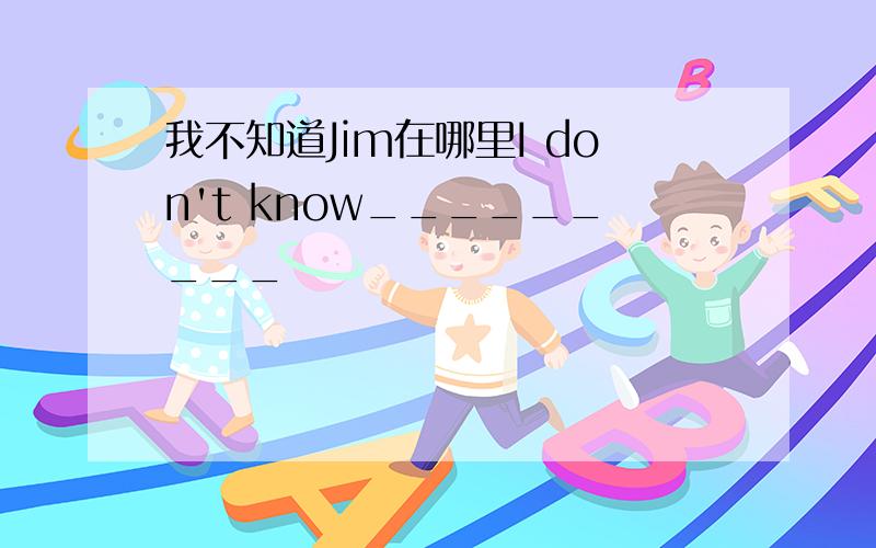 我不知道Jim在哪里I don't know_________